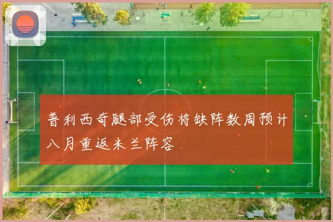 普利西奇腿部受伤将缺阵数周预计八月重返米兰阵容