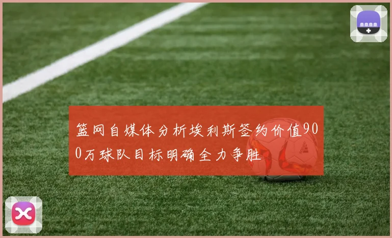 篮网自媒体分析埃利斯签约价值900万球队目标明确全力争胜