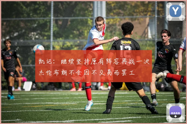 凯记：继续坚持原有阵容再战一次杰伦布朗不会因不交易而罢工