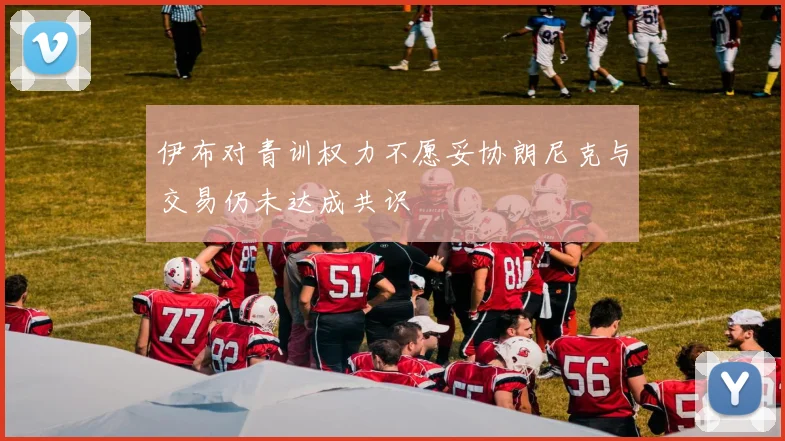 伊布对青训权力不愿妥协朗尼克与交易仍未达成共识