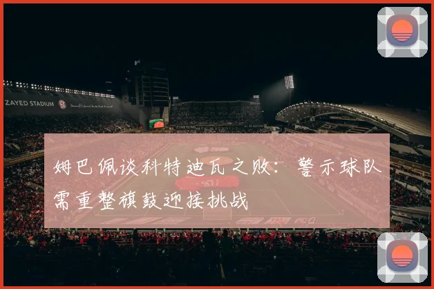 姆巴佩谈科特迪瓦之败：警示球队需重整旗鼓迎接挑战