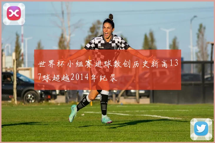 世界杯小组赛进球数创历史新高137球超越2014年纪录