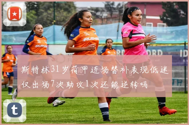 斯特林31岁荷甲连场替补表现低迷仅出场7次助攻1次还能逆转吗