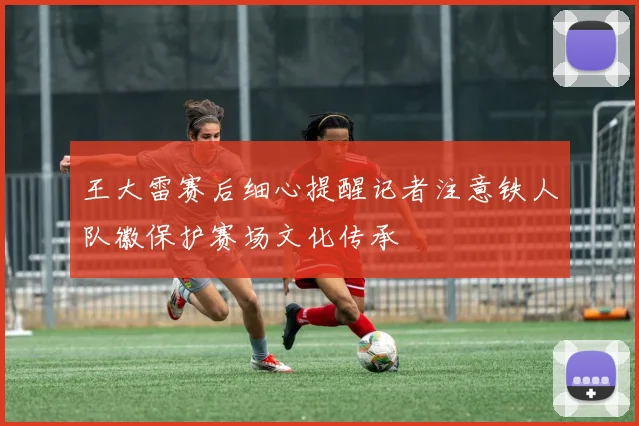 王大雷赛后细心提醒记者注意铁人队徽保护赛场文化传承