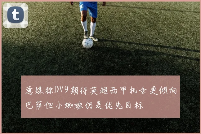 意媒称DV9期待英超西甲机会更倾向巴萨但小蜘蛛仍是优先目标