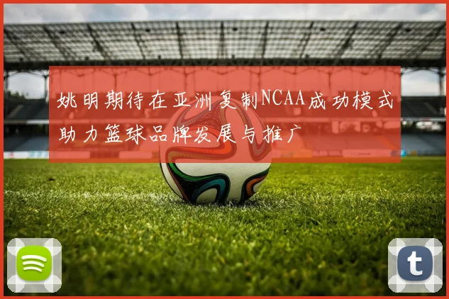 姚明期待在亚洲复制NCAA成功模式助力篮球品牌发展与推广