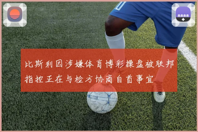 比斯利因涉嫌体育博彩操盘被联邦指控正在与检方协商自首事宜