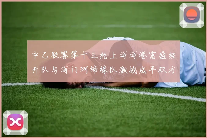 中乙联赛第十三轮上海海港富盛经开队与海门珂缔缘队激战成平双方各取一分