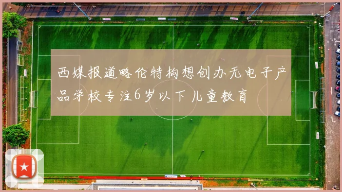 西媒报道略伦特构想创办无电子产品学校专注6岁以下儿童教育