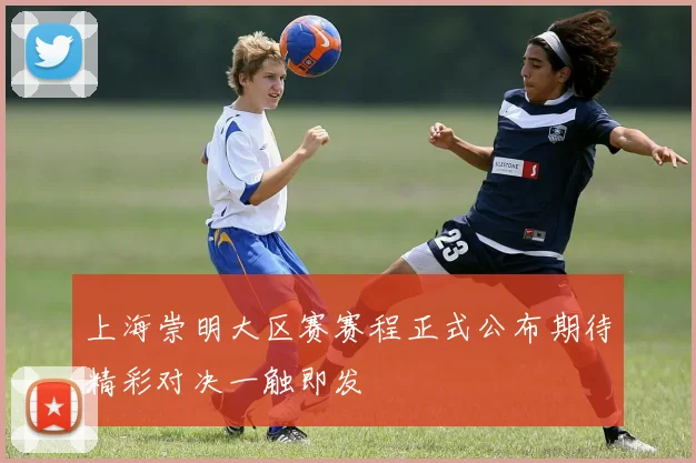 上海崇明大区赛赛程正式公布期待精彩对决一触即发