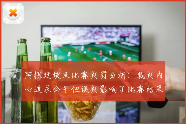 阿根廷埃及比赛判罚分析：裁判内心追求公平但误判影响了比赛结果