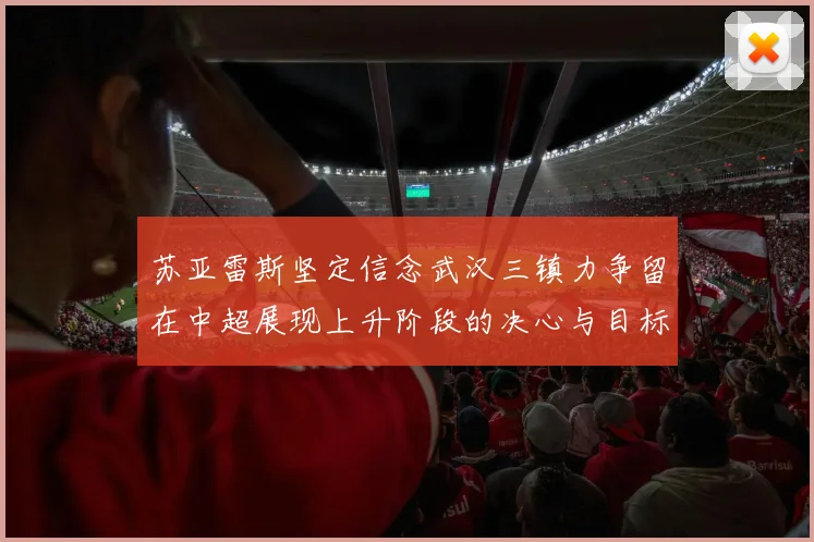 苏亚雷斯坚定信念武汉三镇力争留在中超展现上升阶段的决心与目标